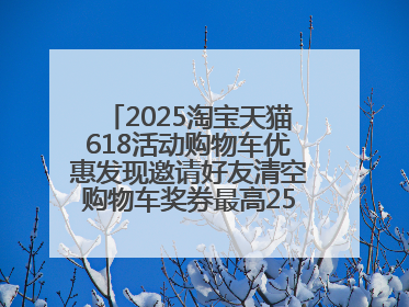 2025淘宝天猫618活动购物车优惠发现邀请好友清空购物车奖券最高25888元