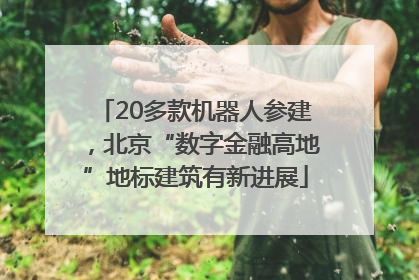 20多款机器人参建，北京“数字金融高地”地标建筑有新进展