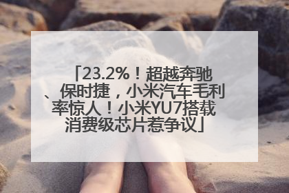 23.2%！超越奔驰、保时捷，小米汽车毛利率惊人！小米YU7搭载消费级芯片惹争议