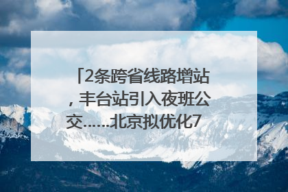 2条跨省线路增站，丰台站引入夜班公交……北京拟优化7条公交线！