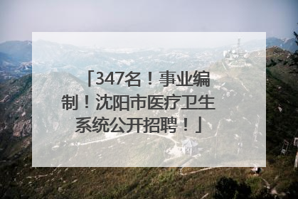 347名！事业编制！沈阳市医疗卫生系统公开招聘！