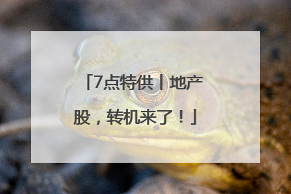 7点特供丨地产股，转机来了！