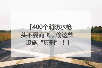 400个消防水枪头不翼而飞，偷这些设施“真刑”！