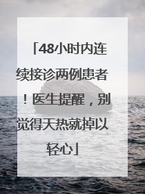 48小时内连续接诊两例患者！医生提醒，别觉得天热就掉以轻心