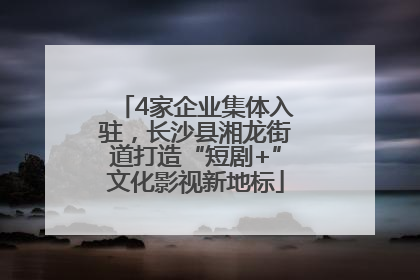4家企业集体入驻，长沙县湘龙街道打造“短剧+”文化影视新地标