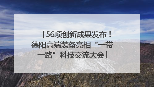 56项创新成果发布！德阳高端装备亮相“一带一路”科技交流大会