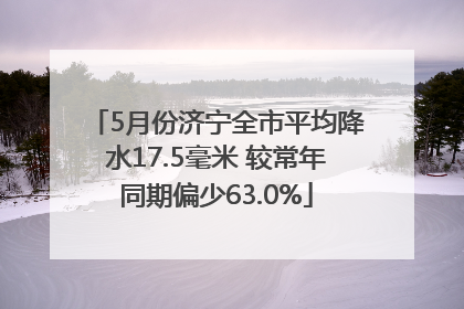 5月份济宁全市平均降水17.5毫米 较常年同期偏少63.0%