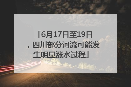 6月17日至19日，四川部分河流可能发生明显涨水过程