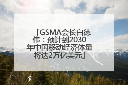 GSMA会长白德伟：预计到2030年中国移动经济体量将达2万亿美元