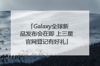 Galaxy全球新品发布会在即 上三星官网登记有好礼