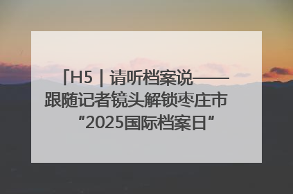 H5｜请听档案说——跟随记者镜头解锁枣庄市“2025国际档案日”的N种打开方式