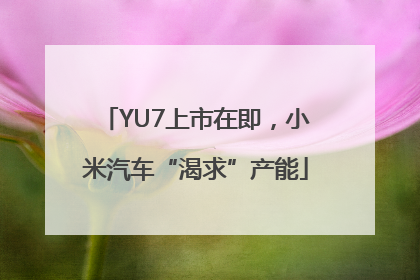 YU7上市在即，小米汽车“渴求”产能